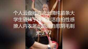 个人云盘被盗流出清纯苗条大学生骚妹子淫荡生活自拍性感撩人内衣展示洗澡自慰阴毛剃光了V2