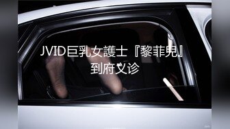 JVID巨乳女護士『黎菲兒』到府义诊