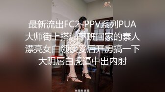 最新流出FC2-PPV系列PUA大师街上搭讪下班回家的素人漂亮女白领谈妥后开房搞一下大阴唇白虎逼中出内射