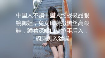 中国人不骗中国人约战极品眼镜御姐，兔女郎装扮黑丝高跟鞋，蹲着深喉口交拉手后入，骑乘侧入猛操