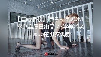 【重磅推荐】推特大神DOM_窒息高质量出品_小学美术老师sub的肛交调教