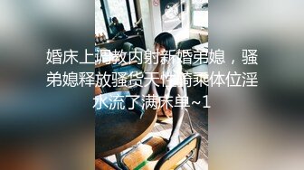 婚床上调教内射新婚弟媳，骚弟媳释放骚货天性骑乘体位淫水流了满床单~1