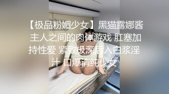 【极品粉媚少女】黑猫露娜酱 主人之间的肉体游戏 肛塞加持性爱 紧致极深后入白浆淫汁 口爆清纯少女