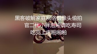 黑客破解家庭网络摄像头偷拍❤️ 官二代小胖泡妞请吃寿司吃完上床啪啪啪