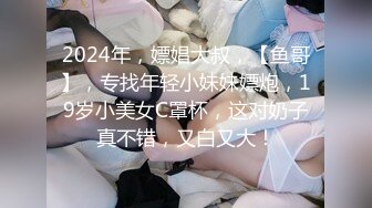 2024年，嫖娼大叔，【鱼哥】，专找年轻小妹妹嫖炮，19岁小美女C罩杯，这对奶子真不错，又白又大！