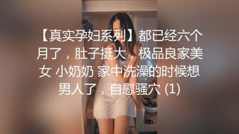 【真实孕妇系列】都已经六个月了，肚子挺大，极品良家美女 小奶奶 家中洗澡的时候想男人了，自慰骚穴 (1)