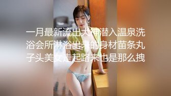 一月最新流出大神潜入温泉洗浴会所淋浴出来的身材苗条丸子头美女走起路来也是那么拽