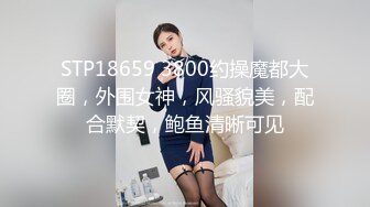 STP18659 3800约操魔都大圈，外围女神，风骚貌美，配合默契，鲍鱼清晰可见