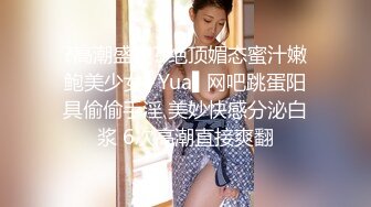 ?高潮盛宴? 绝顶媚态蜜汁嫩鲍美少女▌Yua▌网吧跳蛋阳具偷偷手淫 美妙快感分泌白浆 6次高潮直接爽翻