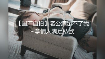 【国产自拍】老公满足不了我~拿情人满足私欲