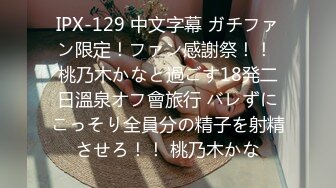 IPX-129 中文字幕 ガチファン限定！ファン感謝祭！！ 桃乃木かなと過ごす18発二日溫泉オフ會旅行 バレずにこっそり全員分の精子を射精させろ！！ 桃乃木かな