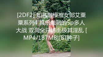 [2DF2] 知名嫩模推女郎艾粟粟系列4 其乐融融的5p多人大战 双洞全开场面极其淫乱 [MP4/187MB][BT种子]