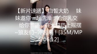 【新片速遞】 白皙大奶❤️妹妹邀你一起洗澡，给你乳交❤️给你艹逼，在大鸡巴上摇摆~狼友们~冲起来！[35M/MP4/06:12]