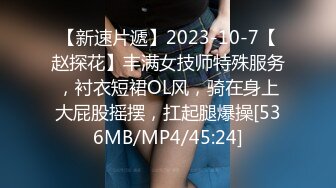 【新速片遞】2023-10-7【赵探花】丰满女技师特殊服务，衬衣短裙OL风，骑在身上大屁股摇摆，扛起腿爆操[536MB/MP4/45:24]