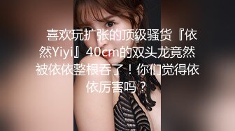 ⚡喜欢玩扩张的顶级骚货『依然Yiyi』40cm的双头龙竟然被依依整根吞了！你们觉得依依厉害吗？