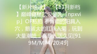 【新片速遞】 ✨【11月新档】巅峰身材顶级豪乳「npxvip」OF私拍 手臂粗的阳具入穴，鹅蛋大的肛珠入菊，玩到大量潮喷，真是人活久见[919M/MP4/20:49]