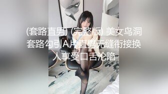 (套路直男) (完整版) 美女鸟洞套路勾引A片直男无缝衔接换人享受口舌沦陷