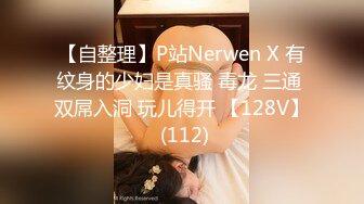 【自整理】P站Nerwen X 有纹身的少妇是真骚 毒龙 三通 双屌入洞 玩儿得开 【128V】 (112)