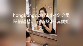 hongkongdoll hkd-49 会员私信短片 自己玩抹油-玩偶姐姐