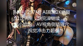 [MP4/ 297M] AI高清2K修复91沈先生，洗完澡继续，广西小姐姐，AV视角侧插骚穴，视觉冲击力超强