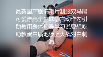 最新国产剧情毛片制服双马尾可爱漂亮学生妹语言动作勾引助教用身体辅导学习说要想吃助教蛋白质地板上大战对白刺激