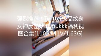 强烈推荐！Twitter极品纹身女神反差婊Itsmukkk福利视图合集[110P+41V/1.63G]