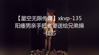 【星空无限传媒】xkvp-135 阳痿男亲手把老婆送给兄弟操-佳芯