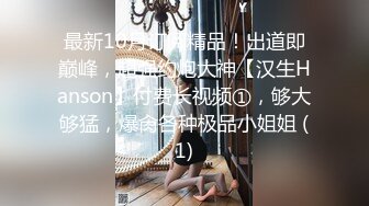 最新10月订阅精品！出道即巅峰，超强约炮大神【汉生Hanson】付费长视频①，够大够猛，爆肏各种极品小姐姐 (1)