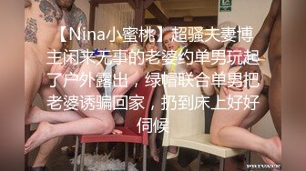 【Nina小蜜桃】超骚夫妻博主闲来无事的老婆约单男玩起了户外露出，绿帽联合单男把老婆诱骗回家，扔到床上好好伺候