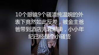 10个眼镜9个骚清纯温婉的外表下竟然如此反差，被金主爸爸带到酒店无套爆操，小小年纪已经是个小骚货