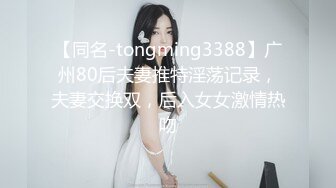 【同名-tongming3388】广州80后夫妻推特淫荡记录，夫妻交换双，后入女女激情热吻