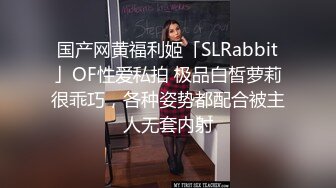 国产网黄福利姬「SLRabbit」OF性爱私拍 极品白皙萝莉很乖巧，各种姿势都配合被主人无套内射