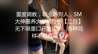 重度调教，职业养狗人，SM大神圈养大学贱母狗【二月】无下限重口开发实录，各种花样不忍直视 (3)