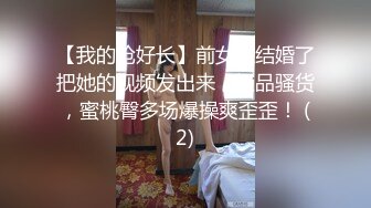 【我的枪好长】前女友结婚了把她的视频发出来，极品骚货，蜜桃臀多场爆操爽歪歪！ (2)