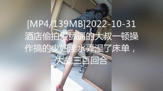 [MP4/139MB]2022-10-31酒店偷拍爱舔逼的大叔一顿操作搞的少妇淫水弄湿了床单，大战三百回合