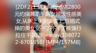 [2DF2]土豪大屌哥酒店2800元约操舞蹈学院女神级性感美女,从床上干到沙发上,后插式操的美女受不了不干了被强行拉住干.国语! - soav(1980722-6701856) [MP4/157MB]