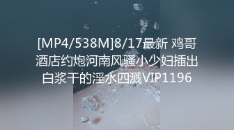 [MP4/538M]8/17最新 鸡哥酒店约炮河南风骚小少妇插出白浆干的淫水四溅VIP1196