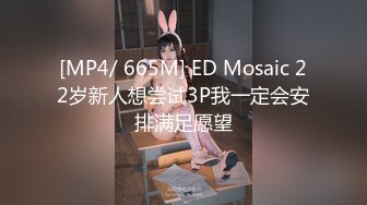 [MP4/ 665M] ED Mosaic 22岁新人想尝试3P我一定会安排满足愿望