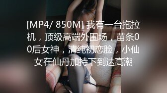 [MP4/ 850M] 我有一台拖拉机，顶级高端外围场，苗条00后女神，清纯初恋脸，小仙女在仙丹加持下到达高潮