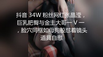 抖音 34W 粉丝网红张晶滢，巨乳肥臀与金主大哥一 V 一 ，脸穴同框如母狗般怼着镜头道具自慰