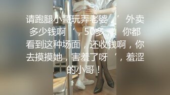 请跑腿小哥玩弄老婆，’外卖多少钱啊‘，50多，’你都看到这种场面，还收钱啊，你去摸摸她，害羞了呀‘，羞涩的小哥！