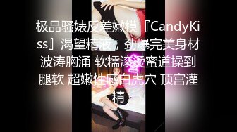 极品骚婊反差嫩模『CandyKiss』渴望精液，劲爆完美身材波涛胸涌 软糯滚烫蜜道操到腿软 超嫩性感白虎穴 顶宫灌精