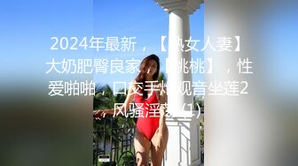 2024年最新，【熟女人妻】大奶肥臀良家，【桃桃】，性爱啪啪，口交手炮观音坐莲2，风骚淫荡 (1)