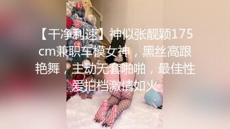 【干净利速】神似张靓颖175cm兼职车模女神，黑丝高跟艳舞，主动无套啪啪，最佳性爱拍档激情如火