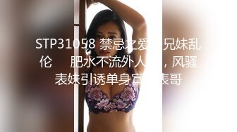 STP31058 禁忌之爱表兄妹乱伦❤️肥水不流外人田，风骚表妹引诱单身富有表哥