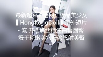 最新超火香港网红极品美少女▌HongKongDoll ▌番外短片- 流 开档黑丝精油白皙圆臀 爆干粉嫩美穴爆浆怒射美臀