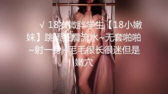 ❤️√ 18岁微胖学生【18小嫩妹】跳蛋狂震流水~无套啪啪~射一身~毛毛很长很迷但是嫩穴