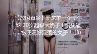 【故国真冷】新来的一个学生妹 20岁超级大奶子！馒头逼，水汪汪好淫荡的女子！ (3)