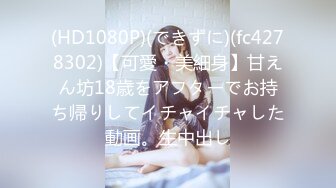 (HD1080P)(できずに)(fc4278302)【可愛・美細身】甘えん坊18歳をアフターでお持ち帰りしてイチャイチャした動画。生中出し