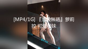 [MP4/1G] 『頂級無碼』萝莉控 可爱学妹